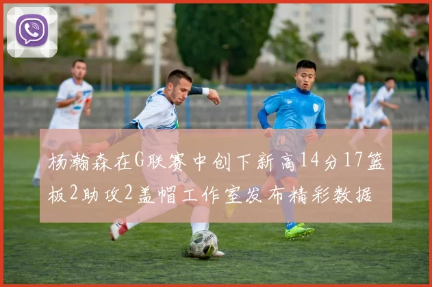 杨瀚森在G联赛中创下新高14分17篮板2助攻2盖帽工作室发布精彩数据海报