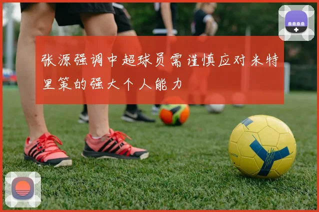 张源强调中超球员需谨慎应对米特里策的强大个人能力