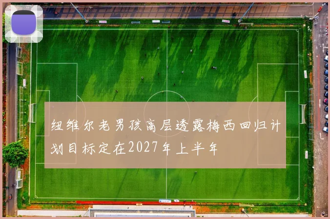 纽维尔老男孩高层透露梅西回归计划目标定在2027年上半年