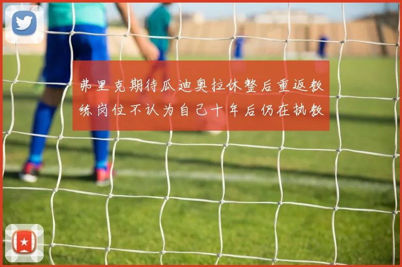 弗里克期待瓜迪奥拉休整后重返教练岗位不认为自己十年后仍在执教