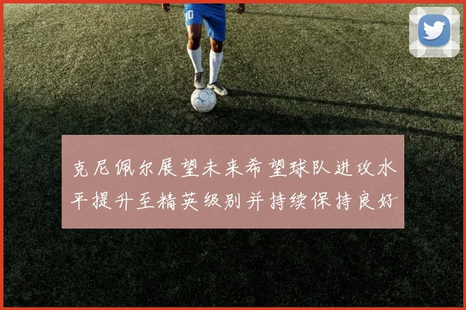 克尼佩尔展望未来希望球队进攻水平提升至精英级别并持续保持良好状态