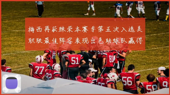 梅西再获殊荣本赛季第五次入选美职联最佳阵容表现出色助球队赢得胜利