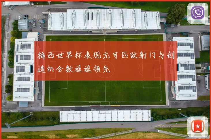 梅西世界杯表现无可匹敌射门与创造机会数遥遥领先