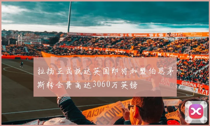 拉扬正式抵达英国即将加盟伯恩茅斯转会费高达3060万英镑
