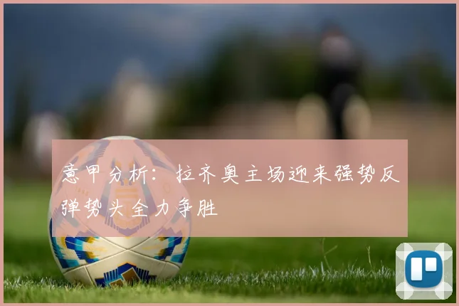 意甲分析：拉齐奥主场迎来强势反弹势头全力争胜