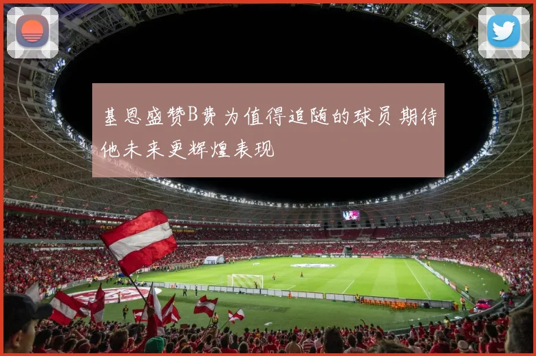 基恩盛赞B费为值得追随的球员期待他未来更辉煌表现