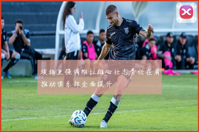 埃梅里强调维拉雄心壮志责任在肩推动俱乐部全面提升