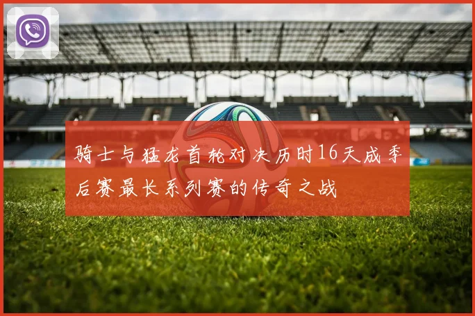 骑士与猛龙首轮对决历时16天成季后赛最长系列赛的传奇之战