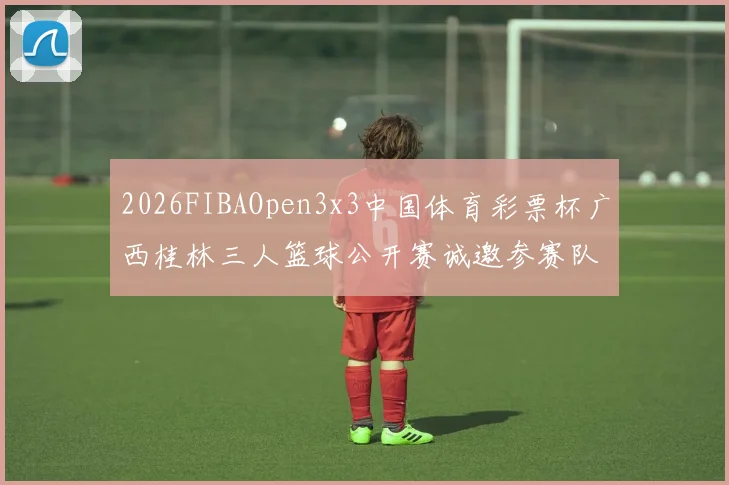 2026FIBAOpen3x3中国体育彩票杯广西桂林三人篮球公开赛诚邀参赛队伍报名