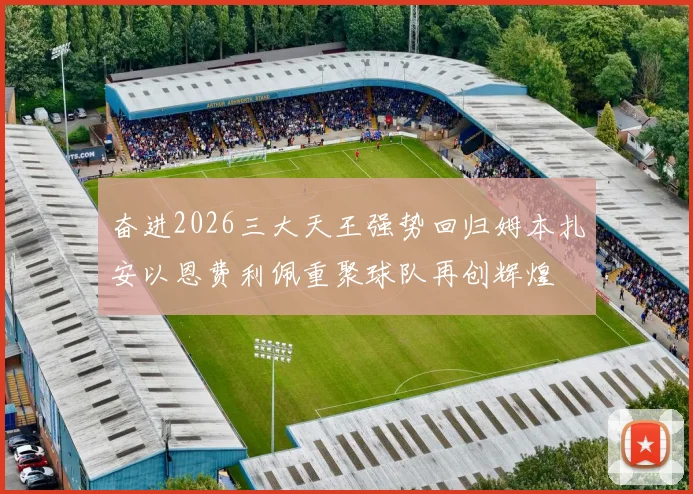 奋进2026三大天王强势回归姆本扎安以恩费利佩重聚球队再创辉煌
