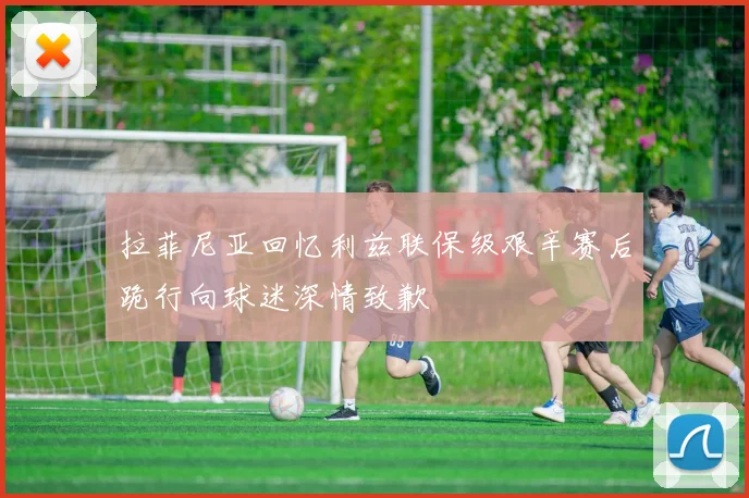 拉菲尼亚回忆利兹联保级艰辛赛后跪行向球迷深情致歉