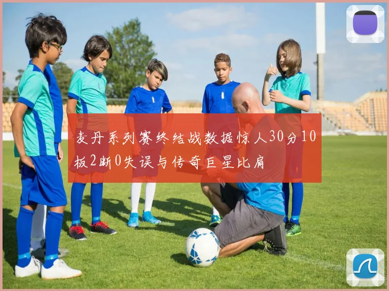 麦丹系列赛终结战数据惊人30分10板2断0失误与传奇巨星比肩