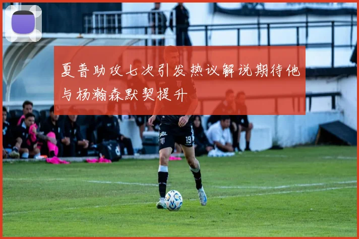 夏普助攻七次引发热议解说期待他与杨瀚森默契提升