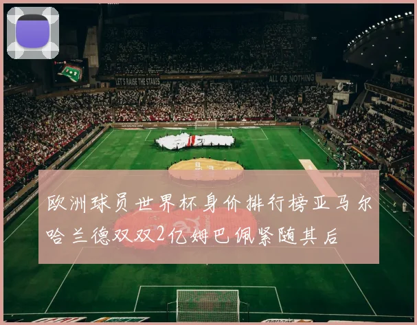 欧洲球员世界杯身价排行榜亚马尔哈兰德双双2亿姆巴佩紧随其后