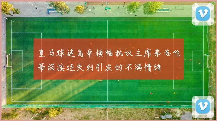 皇马球迷高举横幅抗议主席弗洛伦蒂诺接连失利引发的不满情绪